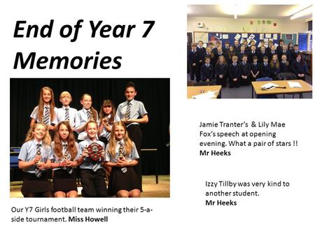 Izzy Tillby was very kind to another student. Mr Heeks End of Year 7 Memories Our Y7 Girls football team winning their 5-a- side tournament. Miss Howell.