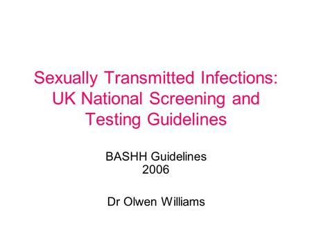 Sexually Transmitted Infections: UK National Screening and Testing Guidelines BASHH Guidelines 2006 Dr Olwen Williams.