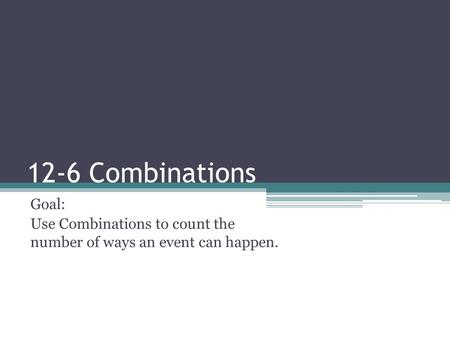 12-6 Combinations Goal: Use Combinations to count the number of ways an event can happen.