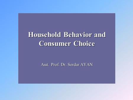 Household Behavior and Consumer Choice Asst. Prof. Dr. Serdar AYAN.