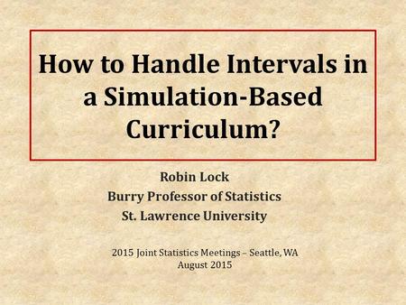 How to Handle Intervals in a Simulation-Based Curriculum? Robin Lock Burry Professor of Statistics St. Lawrence University 2015 Joint Statistics Meetings.