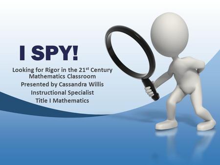 I SPY! Looking for Rigor in the 21 st Century Mathematics Classroom Presented by Cassandra Willis Instructional Specialist Title I Mathematics.