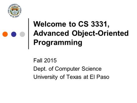 Welcome to CS 3331, Advanced Object-Oriented Programming Fall 2015 Dept. of Computer Science University of Texas at El Paso.