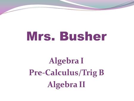 Algebra I Pre-Calculus/Trig B Algebra II Mrs. Busher.