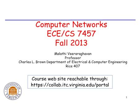 1 Computer Networks ECE/CS 7457 Fall 2013 Malathi Veeraraghavan Professor Charles L. Brown Department of Electrical & Computer Engineering Rice 407 Course.