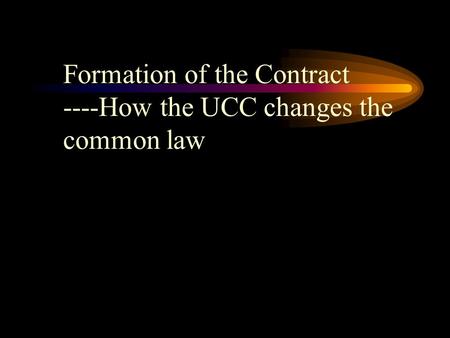 Formation of the Contract ----How the UCC changes the common law.