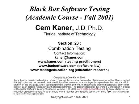 Copyright (c) Cem Kaner 20011 Black Box Software Testing (Academic Course - Fall 2001) Cem Kaner, J.D., Ph.D. Florida Institute of Technology Section: