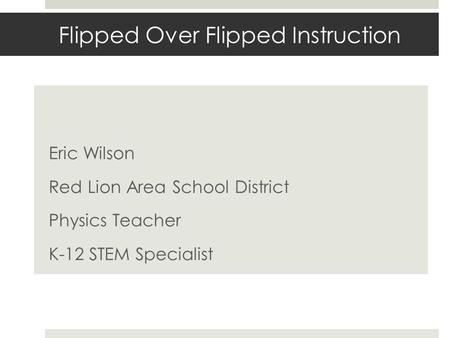 Flipped Over Flipped Instruction Eric Wilson Red Lion Area School District Physics Teacher K-12 STEM Specialist.