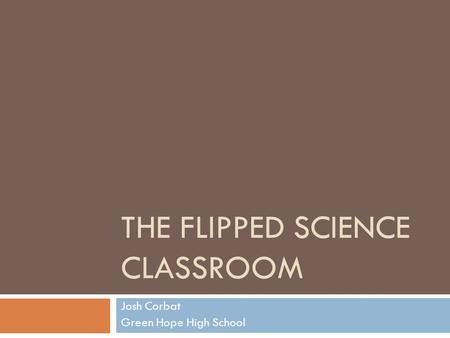 THE FLIPPED SCIENCE CLASSROOM Josh Corbat Green Hope High School.