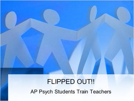 FLIPPED OUT!! AP Psych Students Train Teachers. Welcome to the Flipped Classroom You will join ONE of four possible groups that will focus on a specific.