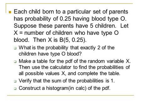 Each child born to a particular set of parents has probability of 0.25 having blood type O. Suppose these parents have 5 children. Let X = number of children.