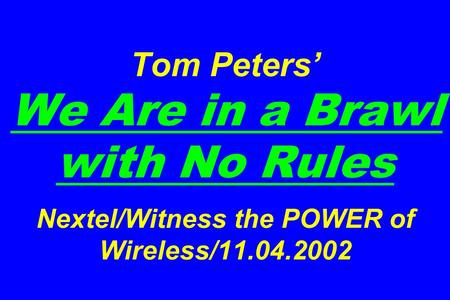 Tom Peters’ We Are in a Brawl with No Rules Nextel/Witness the POWER of Wireless/11.04.2002.