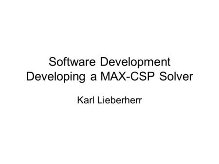 Software Development Developing a MAX-CSP Solver Karl Lieberherr.
