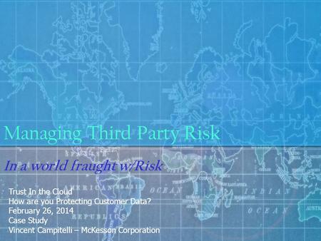 Managing Third Party Risk In a world fraught w/Risk Trust In the Cloud How are you Protecting Customer Data? February 26, 2014 Case Study Vincent Campitelli.