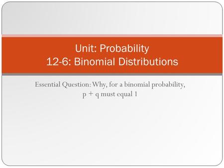 Essential Question: Why, for a binomial probability, p + q must equal 1 Unit: Probability 12-6: Binomial Distributions.