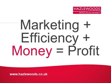 Www.hazlewoods.co.uk Marketing + Efficiency + Money = Profit.