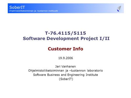 T-76.4115/5115 Software Development Project I/II Customer Info 19.9.2006 Jari Vanhanen Ohjelmistoliiketoiminnan ja –tuotannon laboratorio Software Business.