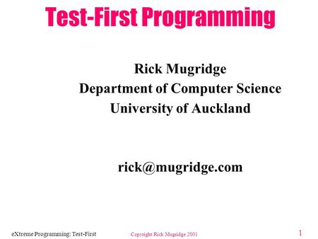 EXtreme Programming: Test-First Copyright Rick Mugridge 2001 1 Test-First Programming Rick Mugridge Department of Computer Science University of Auckland.