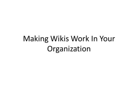 Making Wikis Work In Your Organization. How Do We Do It? Top down vs. Grassroots User should shape the structure of the Wiki Administrators should not.