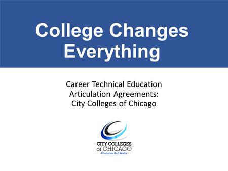 College Changes Everything Career Technical Education Articulation Agreements: City Colleges of Chicago.