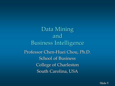 1 1 Slide Professor Chen-Huei Chou, Ph.D. School of Business College of Charleston South Carolina, USA Data Mining and Business Intelligence.