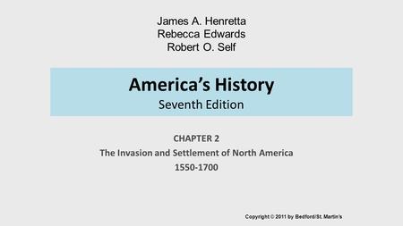 America’s History Seventh Edition CHAPTER 2 The Invasion and Settlement of North America 1550-1700 Copyright © 2011 by Bedford/St. Martin’s James A. Henretta.