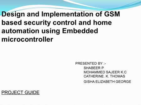 Design and Implementation of GSM based security control and home automation using Embedded microcontroller PRESENTED BY :- SHABEER P MOHAMMED SAJEER K.C.