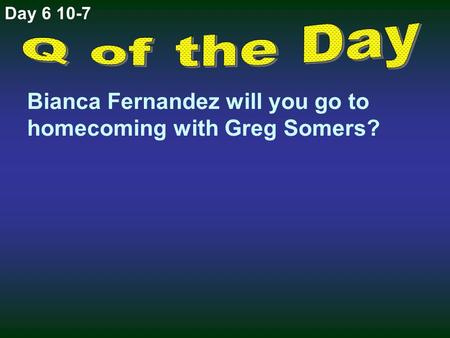 Bianca Fernandez will you go to homecoming with Greg Somers? Day 6 10-7.