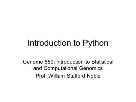 Introduction to Python Genome 559: Introduction to Statistical and Computational Genomics Prof. William Stafford Noble.