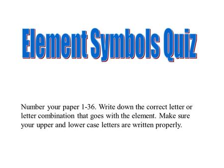 Number your paper 1-36. Write down the correct letter or letter combination that goes with the element. Make sure your upper and lower case letters are.