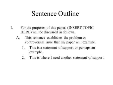 I.For the purposes of this paper, (INSERT TOPIC HERE) will be discussed as follows. A.This sentence establishes the problem or controversial issue that.