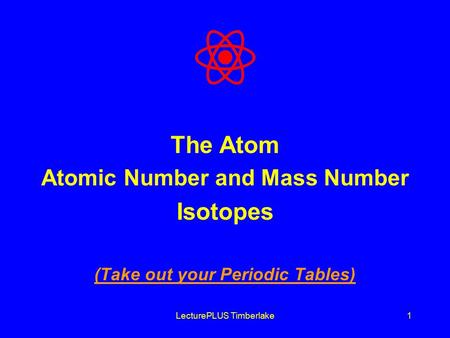 LecturePLUS Timberlake1 The Atom Atomic Number and Mass Number Isotopes (Take out your Periodic Tables)