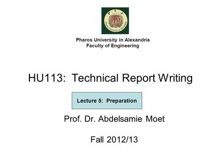 HU113: Technical Report Writing Prof. Dr. Abdelsamie Moet Fall 2012/13 Pharos University in Alexandria Faculty of Engineering Lecture 5: Preparation.