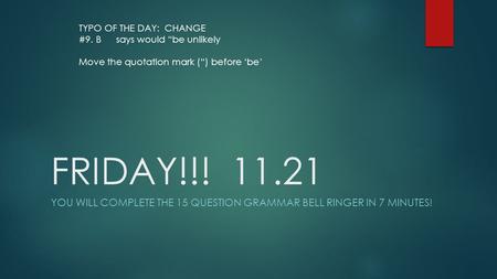 FRIDAY!!! 11.21 YOU WILL COMPLETE THE 15 QUESTION GRAMMAR BELL RINGER IN 7 MINUTES! TYPO OF THE DAY: CHANGE #9. Bsays would “be unlikely Move the quotation.