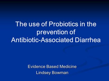 The use of Probiotics in the prevention of Antibiotic-Associated Diarrhea Evidence Based Medicine Lindsey Bowman.