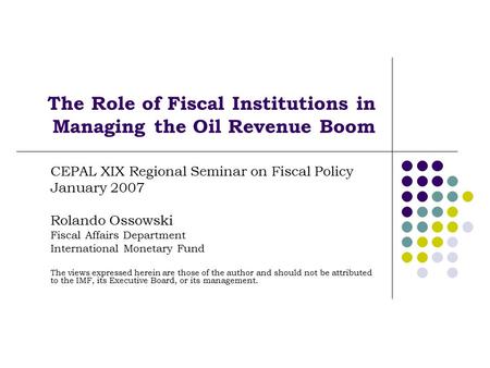 The Role of Fiscal Institutions in Managing the Oil Revenue Boom CEPAL XIX Regional Seminar on Fiscal Policy January 2007 Rolando Ossowski Fiscal Affairs.