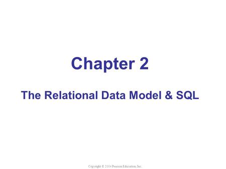 Chapter 2 The Relational Data Model & SQL Copyright © 2004 Pearson Education, Inc.