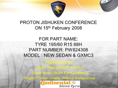 PROTON JISHUKEN CONFERENCE ON 15 th February 2008 FOR PART NAME: TYRE 195/60 R15 88H PART NUMBER: PW824308 MODEL : NEW SEDAN & GXMC3 PRESENTED BY: EASY.