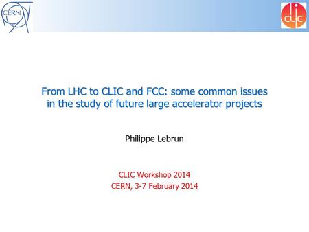 From LHC to CLIC and FCC: some common issues in the study of future large accelerator projects Philippe Lebrun CLIC Workshop 2014 CERN, 3-7 February 2014.
