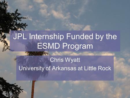 JPL Internship Funded by the ESMD Program Chris Wyatt University of Arkansas at Little Rock.