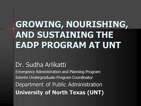 GROWING, NOURISHING, AND SUSTAINING THE EADP PROGRAM AT UNT Dr. Sudha Arlikatti Emergency Administration and Planning Program Interim Undergraduate Program.