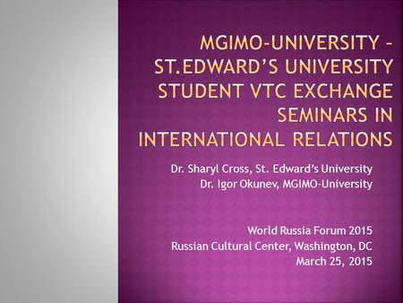 Dr. Sharyl Cross, St. Edward’s University Dr. Igor Okunev, MGIMO-University World Russia Forum 2015 Russian Cultural Center, Washington, DC March 25, 2015.