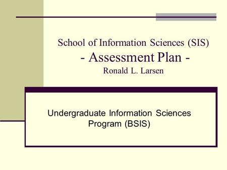 School of Information Sciences (SIS) - Assessment Plan - Ronald L. Larsen Undergraduate Information Sciences Program (BSIS)