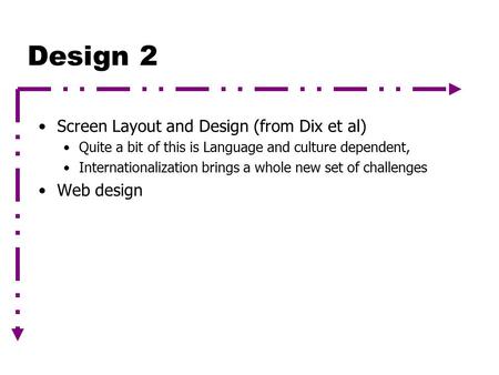 Design 2 Screen Layout and Design (from Dix et al) Quite a bit of this is Language and culture dependent, Internationalization brings a whole new set of.