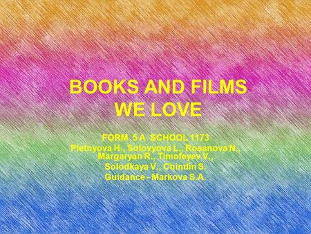 BOOKS AND FILMS WE LOVE FORM 5 A SCHOOL 1173 Pletnyova H., Solovyova L., Rosanova N., Margaryan R., Timofeyev V., Solodkaya V., Chindin S. Guidance - Markova.