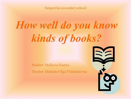 How well do you know kinds of books? Sergeevka secondary school Student: Malkova Nastya Teacher: Didenko Olga Vladimirovna.