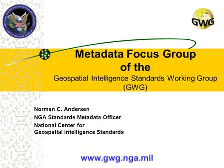 Metadata Focus Group of the Geospatial Intelligence Standards Working Group (GWG) Norman C. Andersen NGA Standards Metadata Officer National Center for.