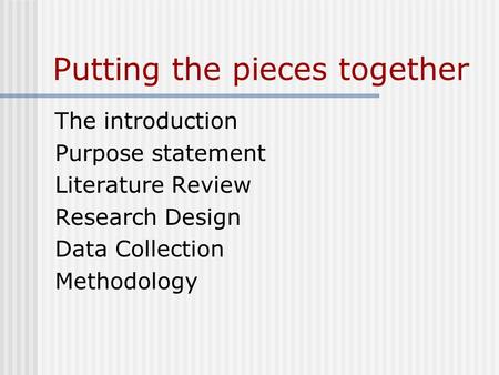 Putting the pieces together The introduction Purpose statement Literature Review Research Design Data Collection Methodology.