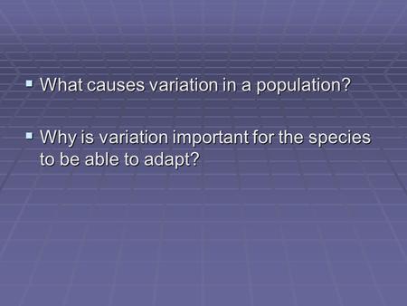  What causes variation in a population?  Why is variation important for the species to be able to adapt?