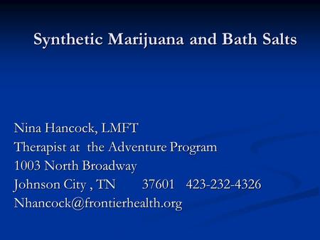Synthetic Marijuana and Bath Salts Nina Hancock, LMFT Therapist at the Adventure Program 1003 North Broadway Johnson City, TN37601 423-232-4326